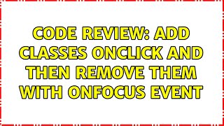Code Review: Add classes onclick and then remove them with onfocus event (2 Solutions!!)