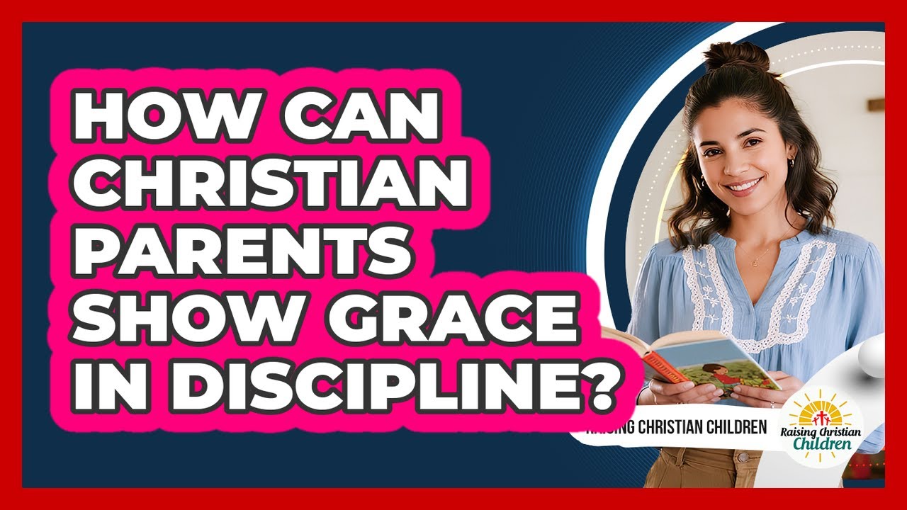 How Can Christian Parents Show Grace In Discipline?