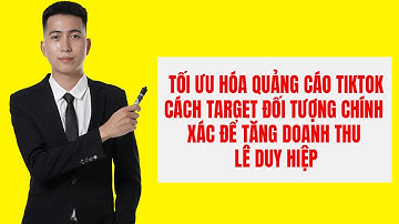 Tối Ưu Hóa Quảng Cáo TikTok: Cách Target Đối Tượng Chính Xác Để Tăng Doanh Thu - Lê Duy Hiệp