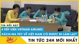 Xử lý sao nếu không tìm được kẻ đưa ma túy cho 4 tiếp viên Vietnam Airline