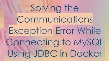 Solving the Communications Exception Error While Connecting to MySQL Using JDBC in Docker