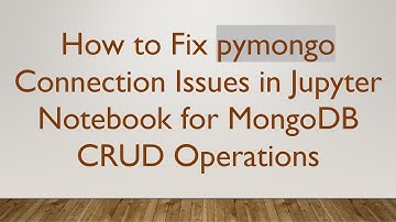 How to Fix pymongo Connection Issues in Jupyter Notebook for MongoDB CRUD Operations