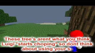 Mario Meets Minecraft Ep 1: Getting wood (SuperMario64)
- ✖ CANCELED ✖ -
► Enable annotations at the beginning to read why I canceled episode 2, and wow the views, i know you enjoyed it, but i couldnt do episode 2, those views came in pretty late.
- ✖ - ✖ - ✖ - ✖ - ✖ - ✖ -
I think I forgot the introduction of this... Ill make it dont worry. :)
Game: Minecraft get it at www.minecraft.net
Mario found himself in a blocky world called minecraft, he found out that they must punch trees to get wood, but Luigi dint eaven listen to Mario something.
Twitter: @WapaCastle63
Website: wapacastle.webs.com (Im not using this website very much. Does anyone know HTML? If you do PM me.)
Personal Facebook: Angel O. Torres
Links to these will be added soon, for now search.
Check out these guys!
superpokelink64: www.youtube.com/user/superpokelink64
JoHnNyBoY1111000: www.youtube.com/user/JoHnNyBoY1111000
hitkid96fan: www.youtube.com/user/hitkid96fan
SuperDanielLogan1: www.youtube.com/user/SuperDanielLogan1
MarioMario54321: www.youtube.com/user/MarioMario54321
LuigiGame2: www.youtube.com/user/LGame2 Mario Meets Minecraft Ep 1: Getting wood (SuperMario64)