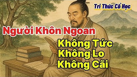 Cổ nhân dạy: Người Khôn Ngoan không tức, không lo, không cãi #cohoc 