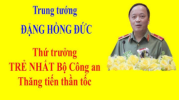 ĐẶNG HỒNG ĐỨC - Thứ trưởng TRẺ NHẤT Bộ Công an thăng tiến thần tốc