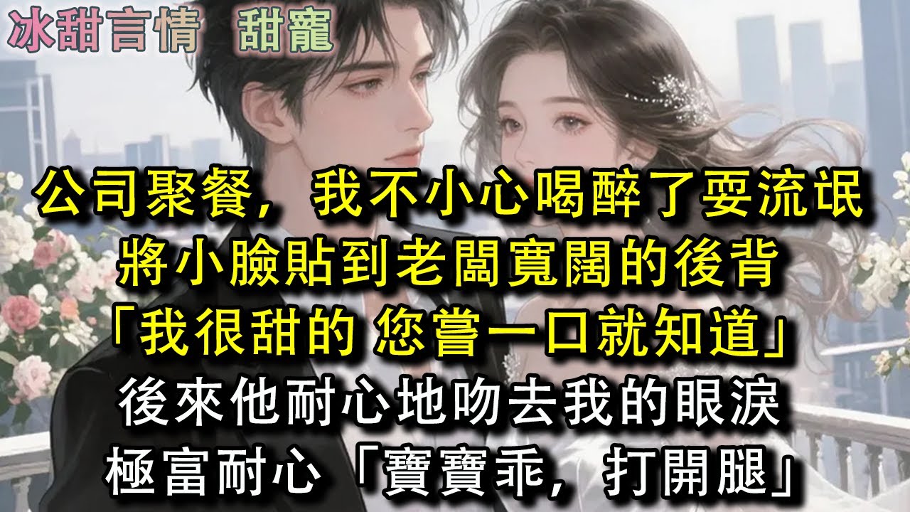 公司聚餐，我不小心喝醉了耍流氓，將小臉貼到老闆寬闊的後背「我很甜的 您嘗一口就知道」後來他耐心地吻去我的眼淚，極富耐心「寶寶乖，打開腿」#完結 #愛情 #故事