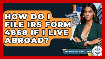 How Do I File IRS Form 4868 If I Live Abroad? - Tax and Accounting Coach