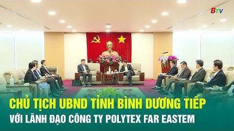 Chủ tịch UBND Tỉnh Bình dương tiếp và làm việc với lãnh đạo công ty Polytex Far Eastem