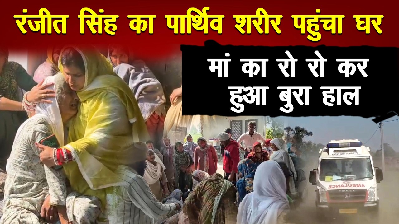 रंजीत सिंह का पार्थिव शरीर पहुंचा घर, मां का रो रो कर हुआ बुरा हाल