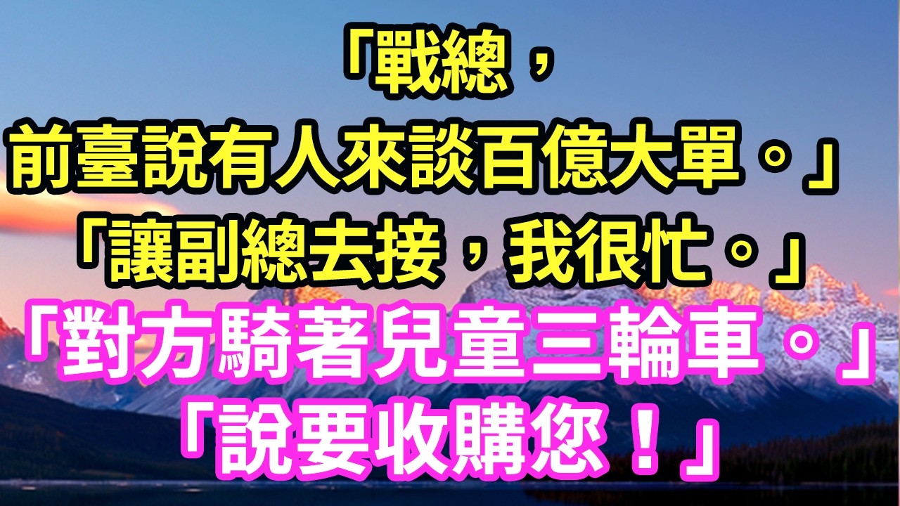 「戰總，前臺說有人來談百億大單。」 「讓副總去接，我很忙。」 「對方騎著兒童三輪車。」 「手裏拿著親子鑒定書，說要收購您！」