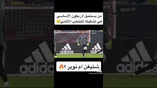 مين يستحق ان يكون الاساسي في تشكيله المنتخب الالماني نوير ام تير شتيغن