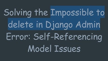 Solving the Impossible to delete in Django Admin Error: Self-Referencing Model Issues