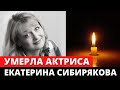 Умерла актриса Екатерина Сибирякова