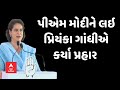 Priyanka Gandhi । પીએમ મોદીને લઇ પ્રિયંકા ગાંધીએ કર્યા પ્રહાર