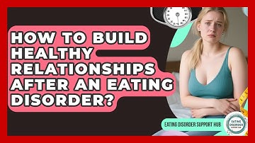 How To Build Healthy Relationships After An Eating Disorder? - Eating Disorder Support Hub
