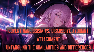 Covert Narcissism vs. Dismissive Avoidant Attachment: Untangling the Similarities and Differences