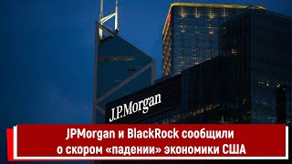 JPMorgan и BlackRock сообщили о скором «падении» экономики США