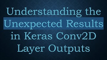 Understanding the Unexpected Results in Keras Conv2D Layer Outputs