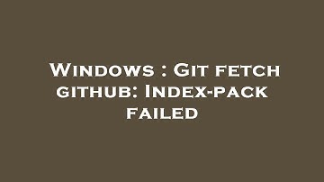 Windows : Git fetch github: Index-pack failed