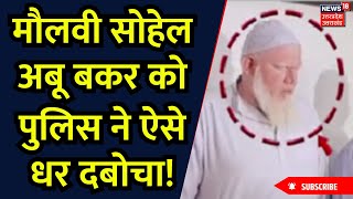 Police Arrested Maulana Abu Bakar:मौलवी सोहेल अबू बकर को पुलिस ने ऐसे धर दबोचा! | Top News | Muslim