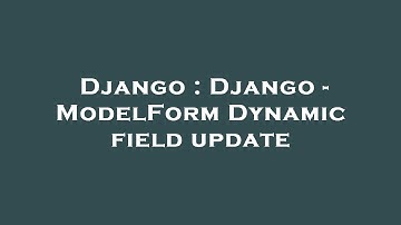 Django : Django - ModelForm Dynamic field update