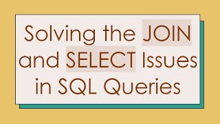 Solving the JOIN and SELECT Issues in SQL Queries