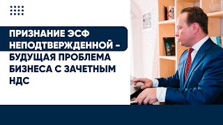 Признание Эсф Неподтвержденной - Будущая Проблема Бизнеса С Зачетным Ндс