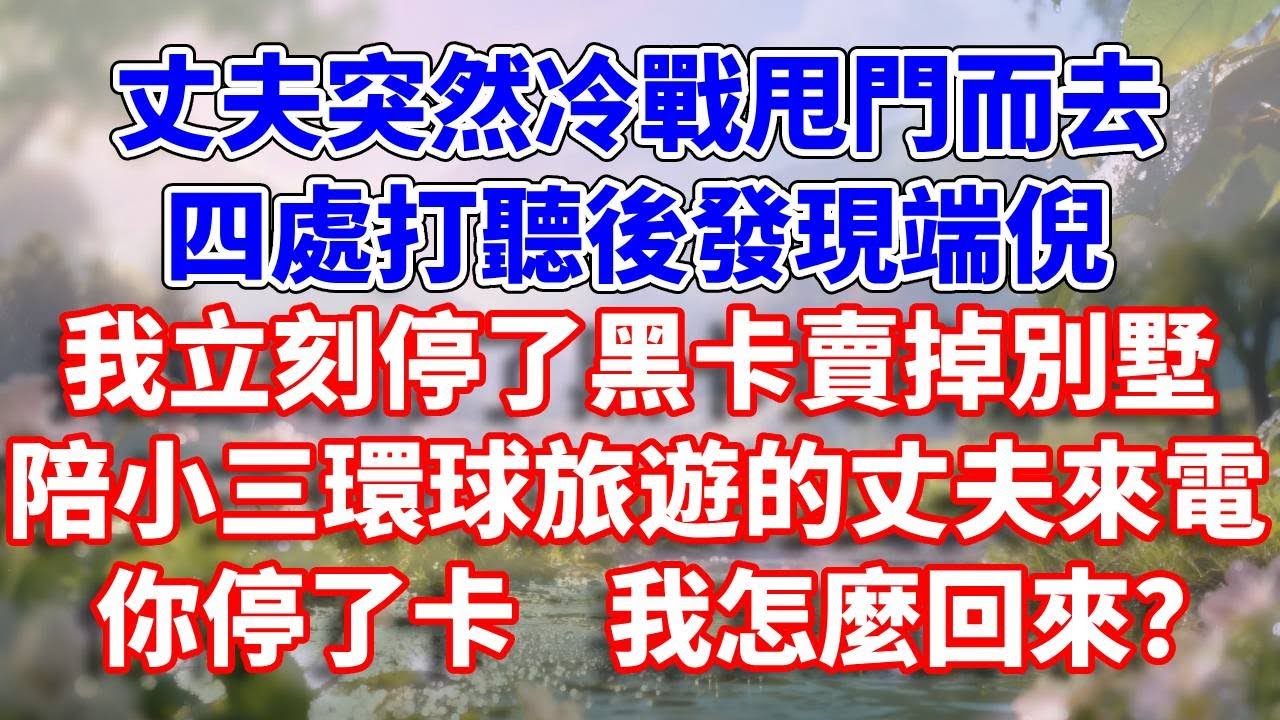丈夫突然冷戰甩門而去，四處打聽後發現端倪，我立刻停了黑卡賣掉別墅，陪小三環球旅遊的丈夫來電：你停了卡 我怎麼回來？#完結 #情感故事 #一口氣看完 #為人處世