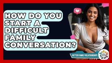 How Do You Start A Difficult Family Conversation? - Better Family Relationships