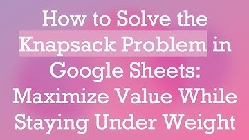 How to Solve the Knapsack Problem in Google Sheets: Maximize Value While Staying Under Weight
