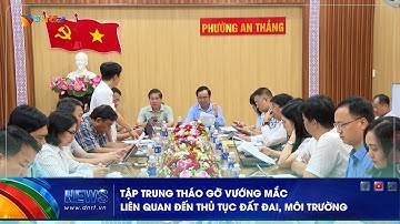 TẬP TRUNG THÁO GỠ VƯỚNG MẮC LIÊN QUAN ĐẾN THỦ TỤC ĐẤT ĐAI, MÔI TRƯỜNG
