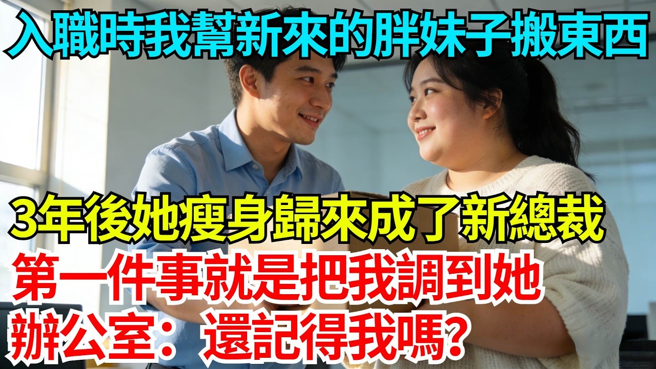 入職培訓時我幫新來的胖妹子搬東西，3年後她瘦身歸來成了新總裁，第一件事就是把我調到她辦公室：還記得我嗎？【奇人社會誌】#完結爽文#職場故事#情感故事#總裁小說#女总裁系列#先婚后爱
