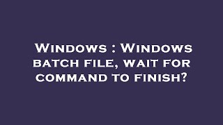 Windows : Windows batch file, wait for command to finish?