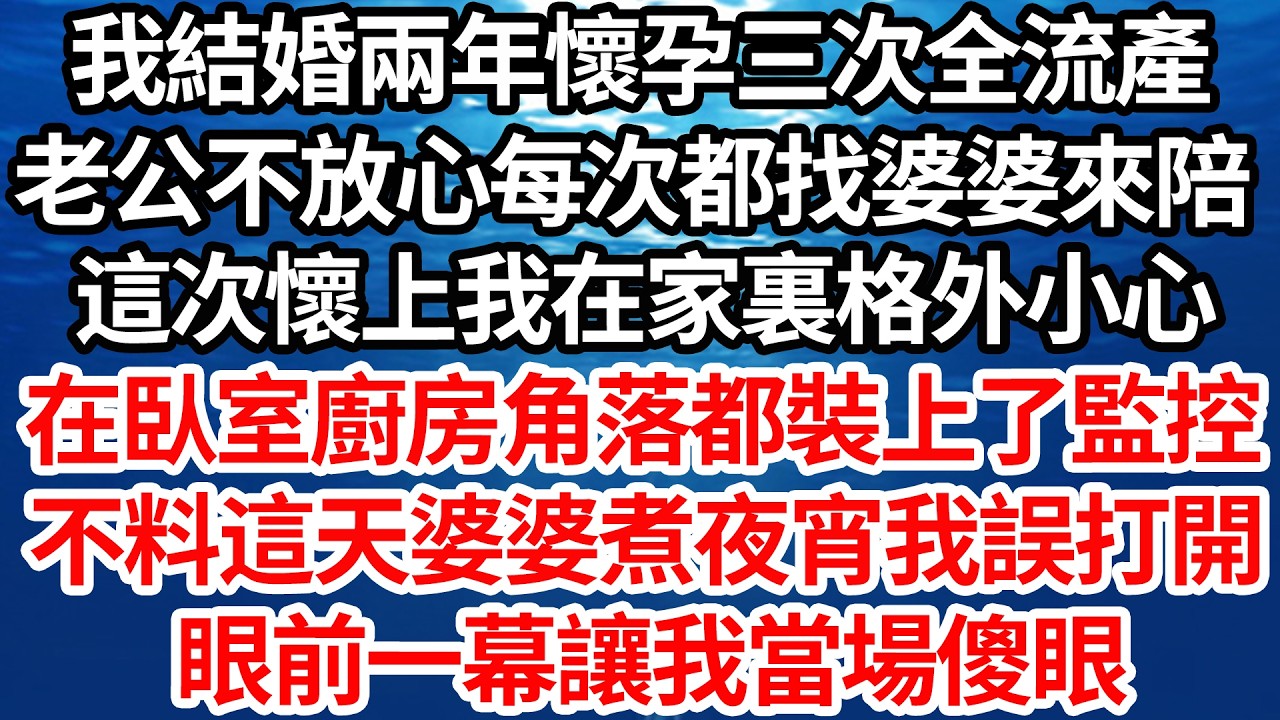 我結婚兩年懷孕三次全流產，老公不放心每次都找婆婆來陪，這次懷上我在家裏格外小心，在臥室廚房角落都裝上了監控，不料這天婆婆煮夜宵我誤打開，眼前一幕讓我當場傻眼【倫理】【都市】