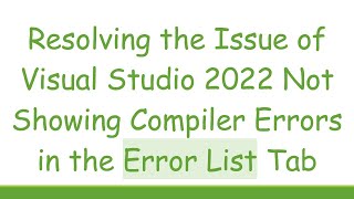 Resolving the Issue of Visual Studio 2022 Not Showing Compiler Errors in the Error List Tab