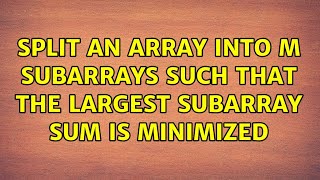 Split an array into m subarrays such that the largest subarray sum is minimized (2 Solutions!!)