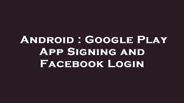 Android : Google Play App Signing and Facebook Login