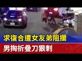 求復合遭女友弟阻攔 男掏折疊刀狠刺