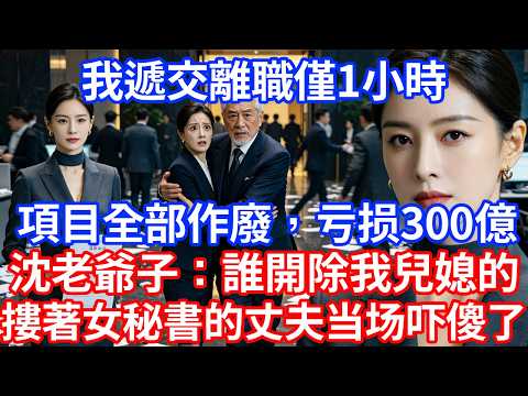 【完結文】 我遞交離職僅1小時，公司合作項目全部作廢，直接亏损300億！沈老爺子暴怒：誰開除我兒媳的！一旁正摟著女秘書偷笑的丈夫当场吓傻了！ #情感故事#白月光#小三