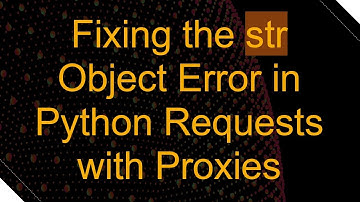 Fixing the str Object Error in Python Requests with Proxies