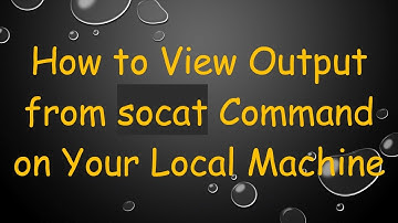 How to View Output from socat Command on Your Local Machine