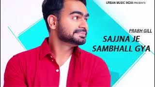 Sajjna Je Sambal Gya || Prabh Gill || New Punjabi song 2018 May  || sajjna je sambal gya