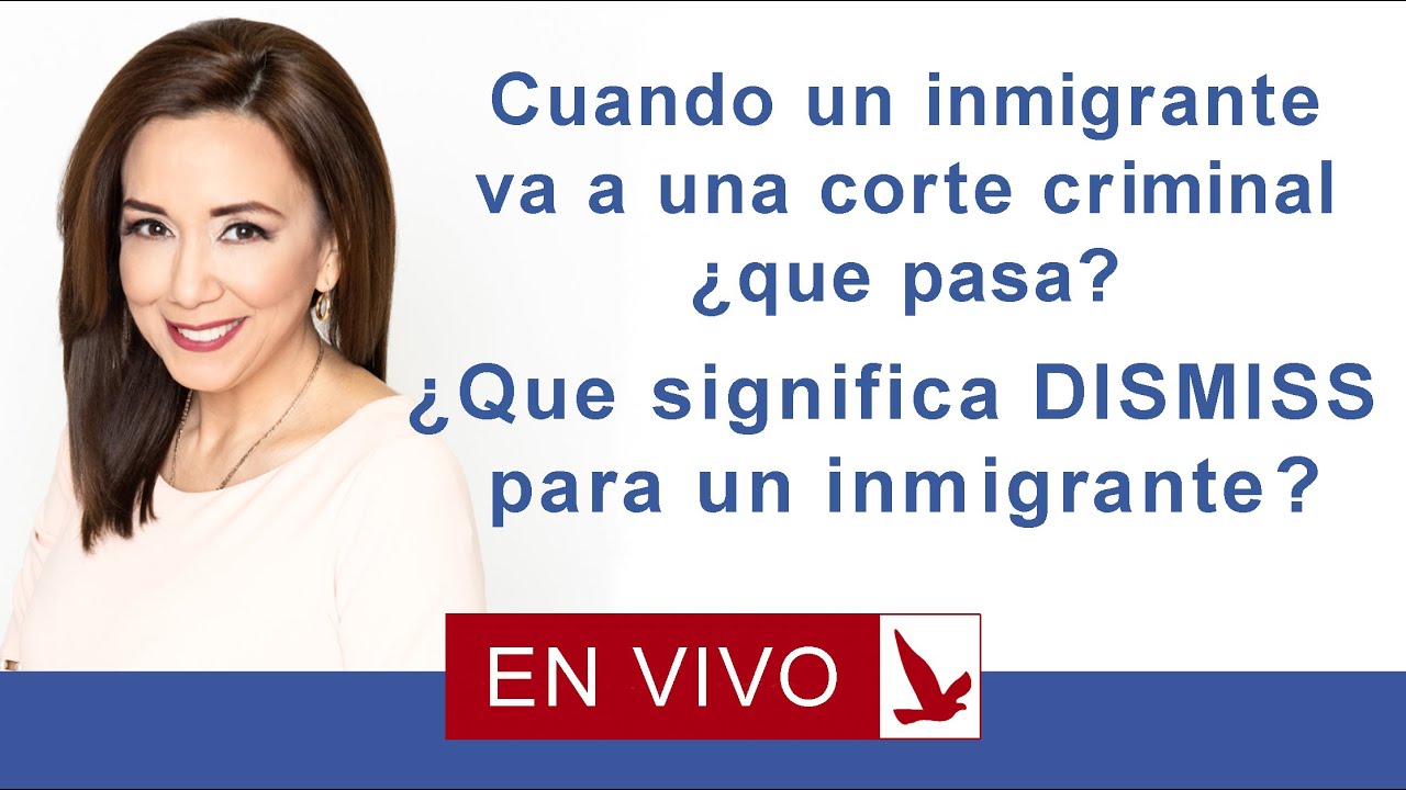 Cuando un inmigrante va a una corte criminal: que pasa? que significa  dismiss para un inmigrante? 