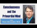 Consciousness and the primordial mind with eben alexander