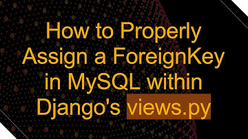 How to Properly Assign a ForeignKey in MySQL within Django