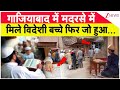 Breaking News : गाजियाबाद में मदरसे में मिले विदेशी बच्चे फिर जो हुआ....I Ghaziabad Madarsa I GDA
