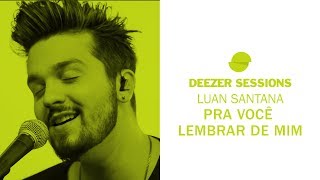 Luan Santana - Pra Você Lembrar De Mim | Deezer Sessions