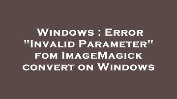 Windows : Error "Invalid Parameter" fom ImageMagick convert on Windows