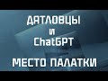 ДЯТЛОВЦЫ И CHATGPT: МЕСТО ПАЛАТКИ