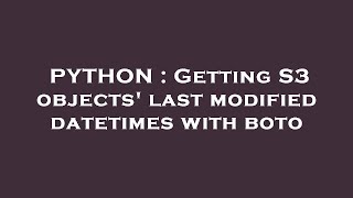 PYTHON : Getting S3 objects' last modified datetimes with boto